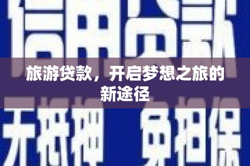 张掖旅游贷款，开启梦想之旅的新途径