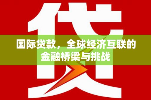 张掖国际贷款，全球经济互联的金融桥梁与挑战