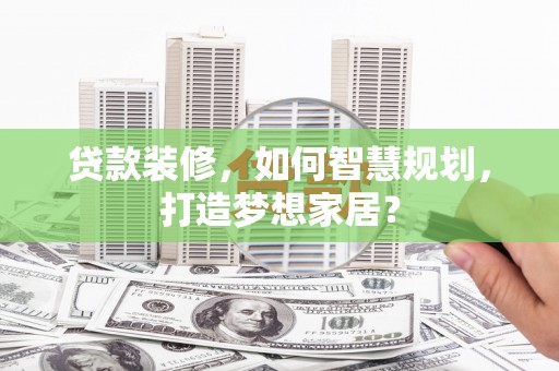 张掖贷款装修，如何智慧规划，打造梦想家居？
