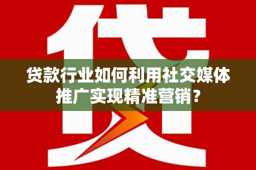 张掖贷款行业如何利用社交媒体推广实现精准营销？