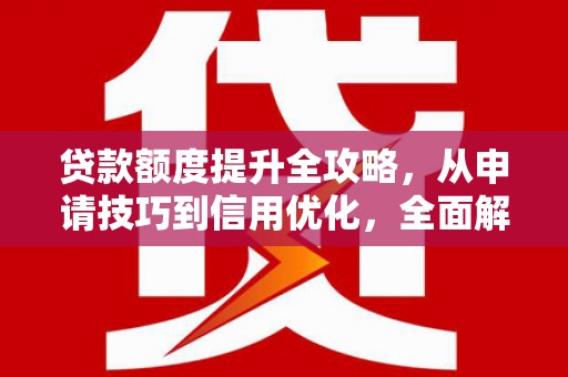 张掖贷款额度提升全攻略，从申请技巧到信用优化，全面解析