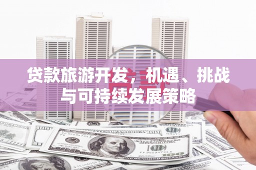 张掖贷款旅游开发，机遇、挑战与可持续发展策略