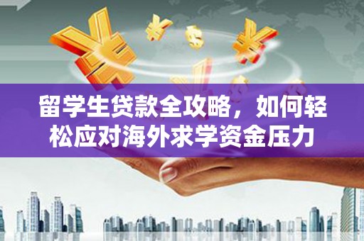 张掖留学生贷款全攻略，如何轻松应对海外求学资金压力