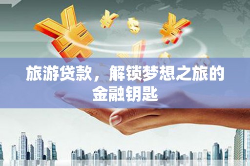 张掖旅游贷款，解锁梦想之旅的金融钥匙