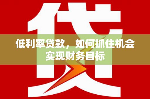 张掖低利率贷款，如何抓住机会实现财务目标