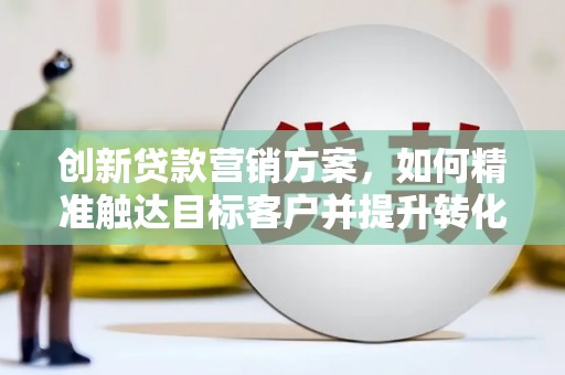 张掖创新贷款营销方案，如何精准触达目标客户并提升转化率