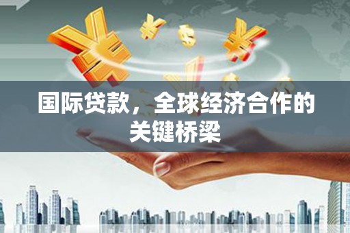 张掖国际贷款，全球经济合作的关键桥梁