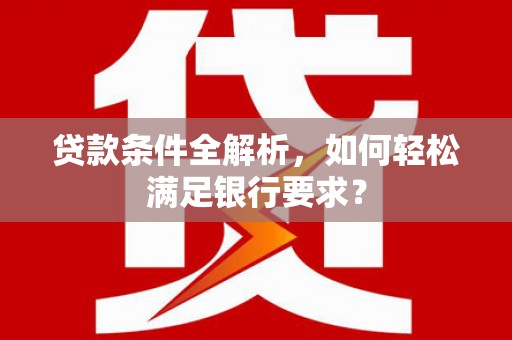 张掖贷款条件全解析，如何轻松满足银行要求？