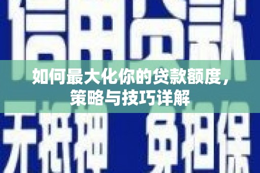 张掖如何最大化你的贷款额度，策略与技巧详解