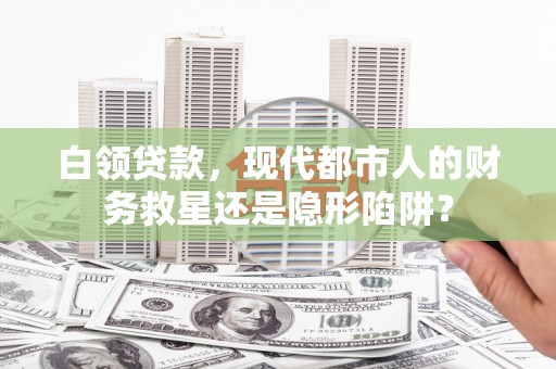 张掖白领贷款，现代都市人的财务救星还是隐形陷阱？