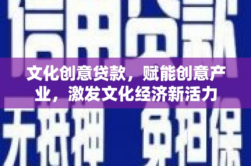 张掖文化创意贷款，赋能创意产业，激发文化经济新活力