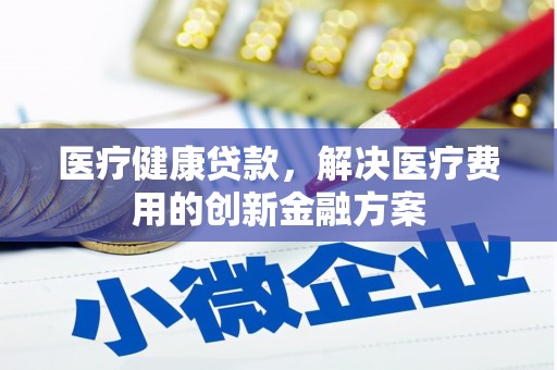 张掖医疗健康贷款，解决医疗费用的创新金融方案