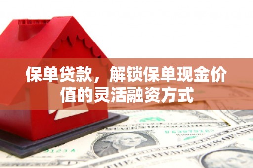 张掖保单贷款，解锁保单现金价值的灵活融资方式
