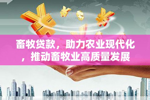 张掖畜牧贷款，助力农业现代化，推动畜牧业高质量发展