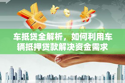 张掖车抵贷全解析，如何利用车辆抵押贷款解决资金需求