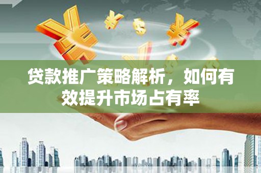 张掖贷款推广策略解析，如何有效提升市场占有率