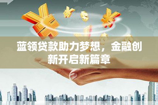 张掖蓝领贷款助力梦想，金融创新开启新篇章