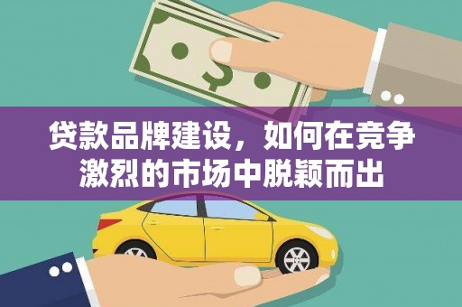 张掖贷款品牌建设，如何在竞争激烈的市场中脱颖而出