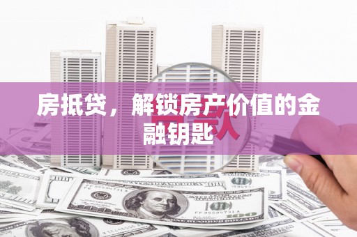 张掖房抵贷，解锁房产价值的金融钥匙