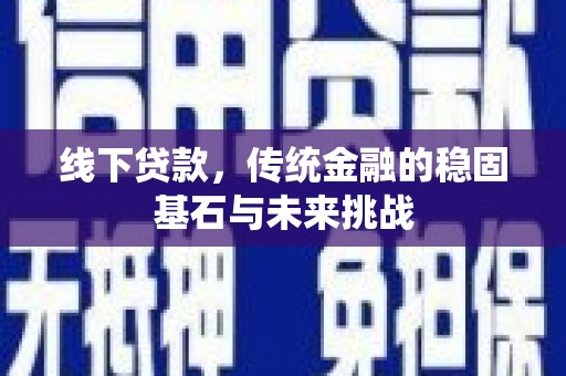 张掖线下贷款，传统金融的稳固基石与未来挑战