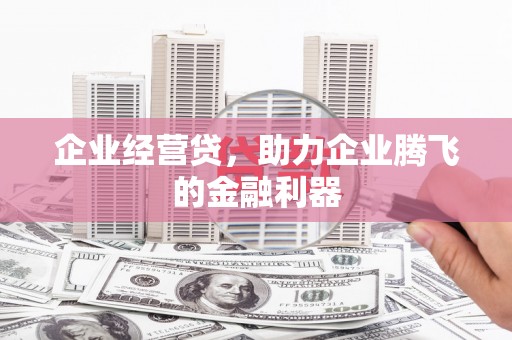 张掖企业经营贷，助力企业腾飞的金融利器