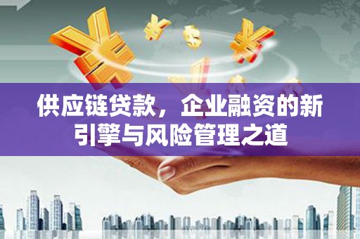 张掖供应链贷款，企业融资的新引擎与风险管理之道