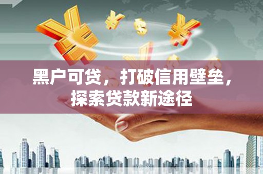 张掖黑户可贷，打破信用壁垒，探索贷款新途径