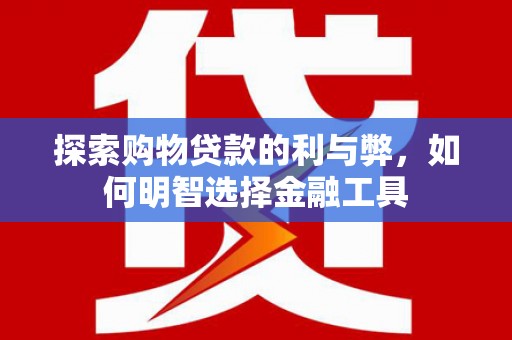 张掖探索购物贷款的利与弊，如何明智选择金融工具