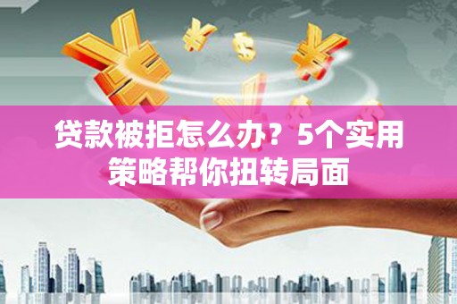 张掖贷款被拒怎么办？5个实用策略帮你扭转局面