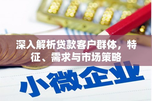 张掖深入解析贷款客户群体，特征、需求与市场策略