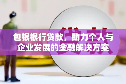 张掖包银银行贷款，助力个人与企业发展的金融解决方案