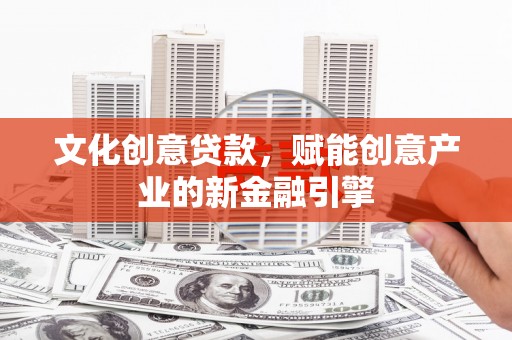 张掖文化创意贷款，赋能创意产业的新金融引擎