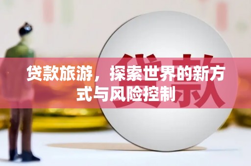 张掖贷款旅游，探索世界的新方式与风险控制