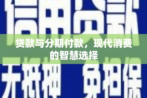 张掖贷款与分期付款，现代消费的智慧选择