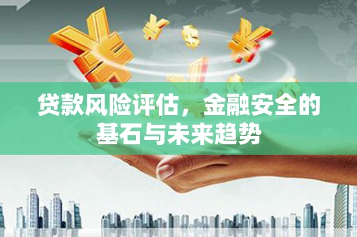 张掖贷款风险评估，金融安全的基石与未来趋势