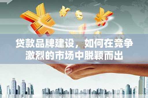 张掖贷款品牌建设，如何在竞争激烈的市场中脱颖而出