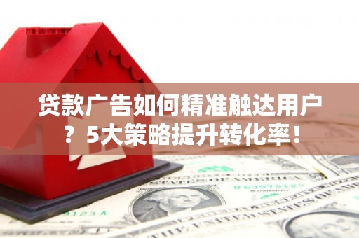 张掖贷款广告如何精准触达用户？5大策略提升转化率！