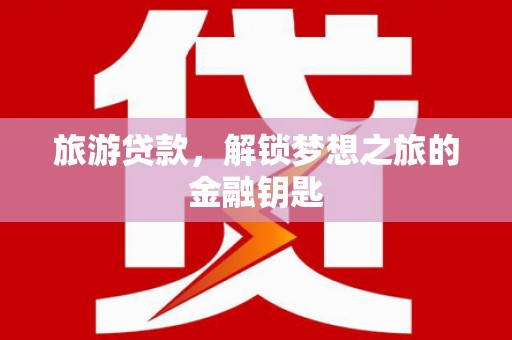 张掖旅游贷款，解锁梦想之旅的金融钥匙