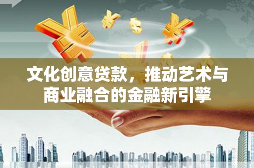 张掖文化创意贷款，推动艺术与商业融合的金融新引擎