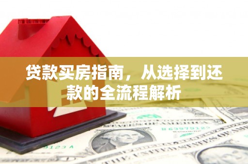 张掖贷款买房指南，从选择到还款的全流程解析