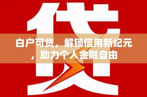 张掖白户可贷，解锁信用新纪元，助力个人金融自由