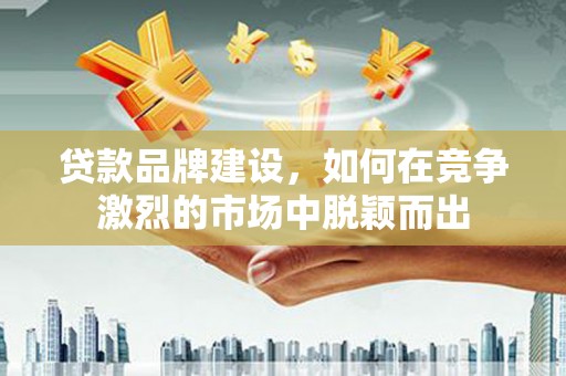 张掖贷款品牌建设，如何在竞争激烈的市场中脱颖而出