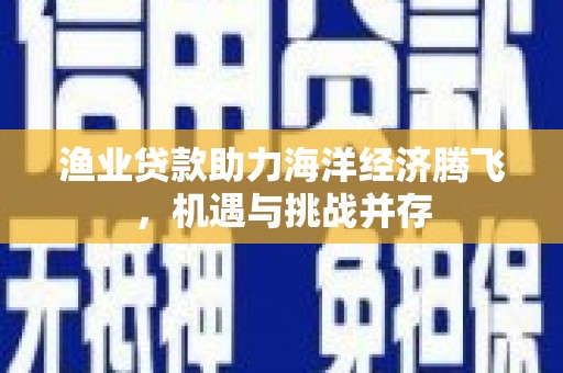 张掖渔业贷款助力海洋经济腾飞，机遇与挑战并存