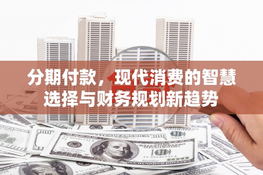 张掖分期付款，现代消费的智慧选择与财务规划新趋势