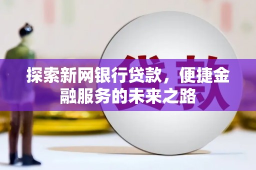 张掖探索新网银行贷款，便捷金融服务的未来之路