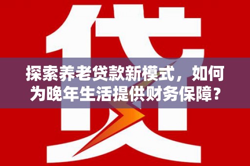 张掖探索养老贷款新模式，如何为晚年生活提供财务保障？