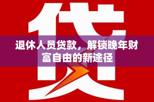 张掖退休人员贷款，解锁晚年财富自由的新途径