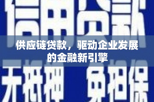 张掖供应链贷款，驱动企业发展的金融新引擎