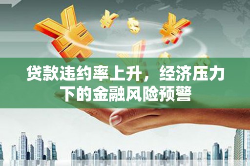 张掖贷款违约率上升，经济压力下的金融风险预警