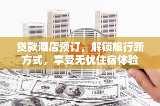 张掖贷款酒店预订，解锁旅行新方式，享受无忧住宿体验